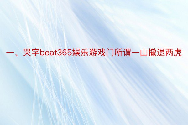 一、哭字beat365娱乐游戏门所谓一山撤退两虎