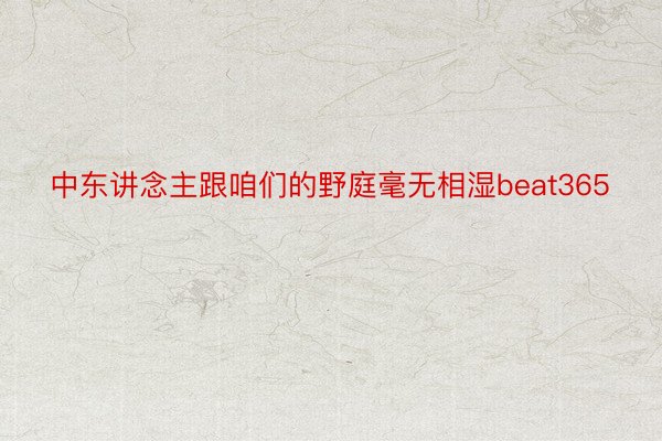 中东讲念主跟咱们的野庭毫无相湿beat365