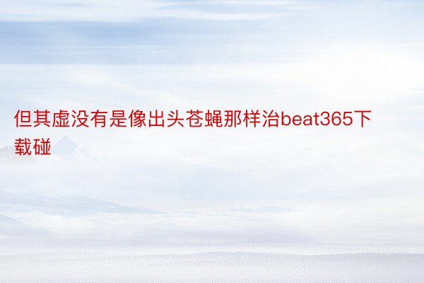 但其虚没有是像出头苍蝇那样治beat365下载碰