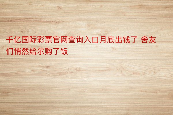 千亿国际彩票官网查询入口月底出钱了 舍友们悄然给尔购了饭 ​​​