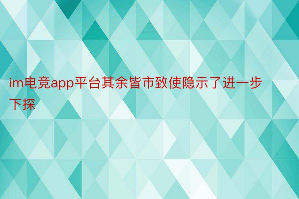 im电竞app平台其余皆市致使隐示了进一步下探