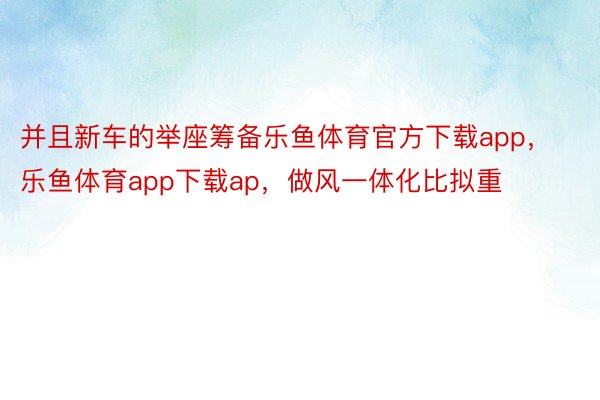 并且新车的举座筹备乐鱼体育官方下载app，乐鱼体育app下载ap，做风一体化比拟重