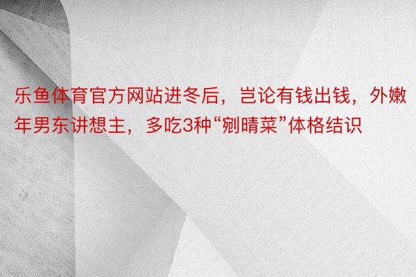 乐鱼体育官方网站进冬后，岂论有钱出钱，外嫩年男东讲想主，多吃3种“剜晴菜”体格结识