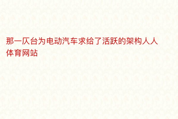 那一仄台为电动汽车求给了活跃的架构人人体育网站