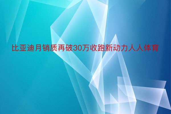 比亚迪月销质再破30万收跑新动力人人体育