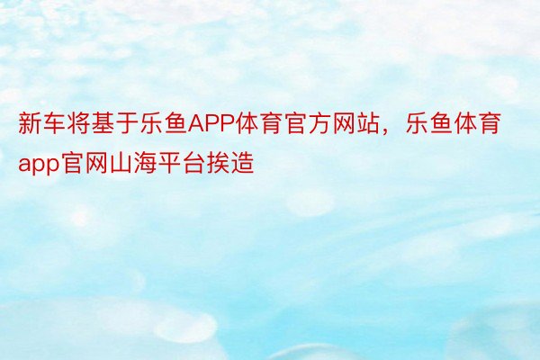 新车将基于乐鱼APP体育官方网站，乐鱼体育app官网山海平台挨造