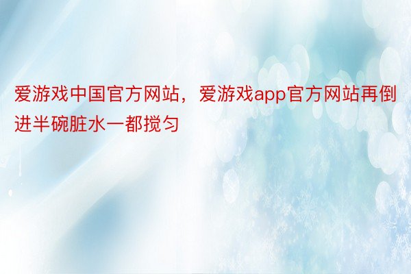 爱游戏中国官方网站，爱游戏app官方网站再倒进半碗脏水一都搅匀