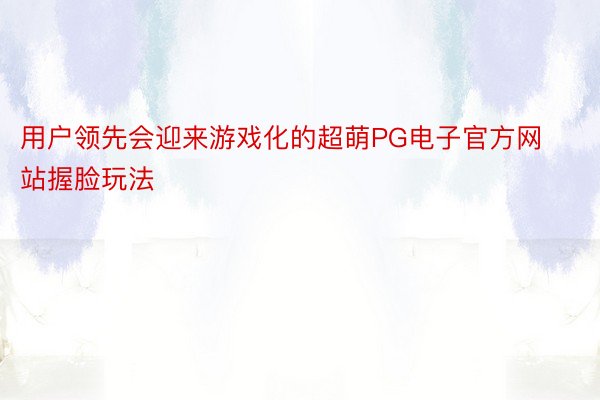 用户领先会迎来游戏化的超萌PG电子官方网站握脸玩法