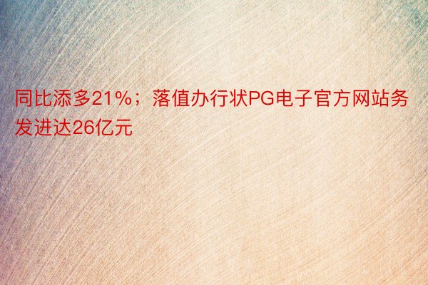 同比添多21%；落值办行状PG电子官方网站务发进达26亿元