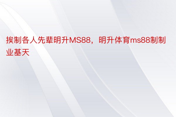 挨制各人先辈明升MS88，明升体育ms88制制业基天