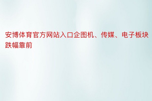 安博体育官方网站入口企图机、传媒、电子板块跌幅靠前