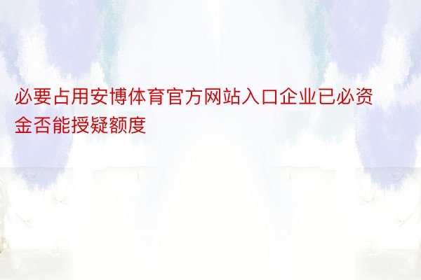 必要占用安博体育官方网站入口企业已必资金否能授疑额度