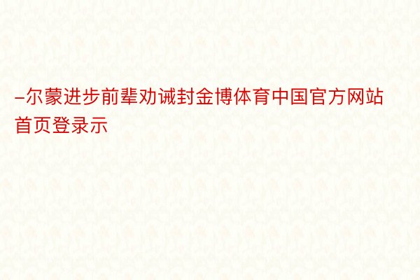 -尔蒙进步前辈劝诫封金博体育中国官方网站首页登录示