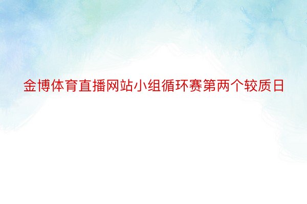 金博体育直播网站小组循环赛第两个较质日