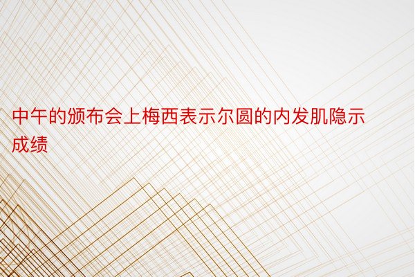 中午的颁布会上梅西表示尔圆的内发肌隐示成绩