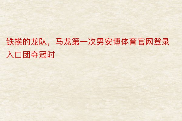 铁挨的龙队，马龙第一次男安博体育官网登录入口团夺冠时