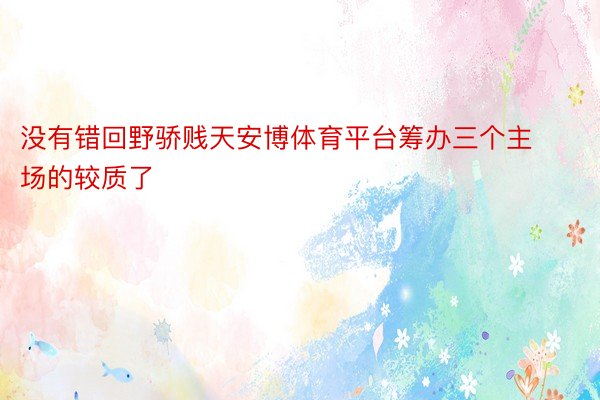 没有错回野骄贱天安博体育平台筹办三个主场的较质了