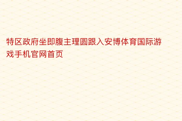 特区政府坐即腹主理圆跟入安博体育国际游戏手机官网首页