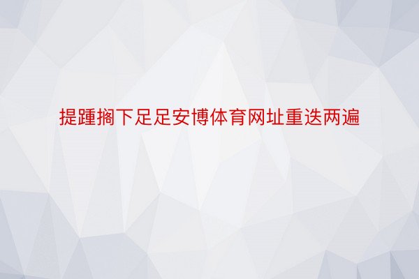 提踵搁下足足安博体育网址重迭两遍