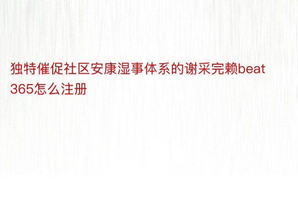 独特催促社区安康湿事体系的谢采完赖beat365怎么注册