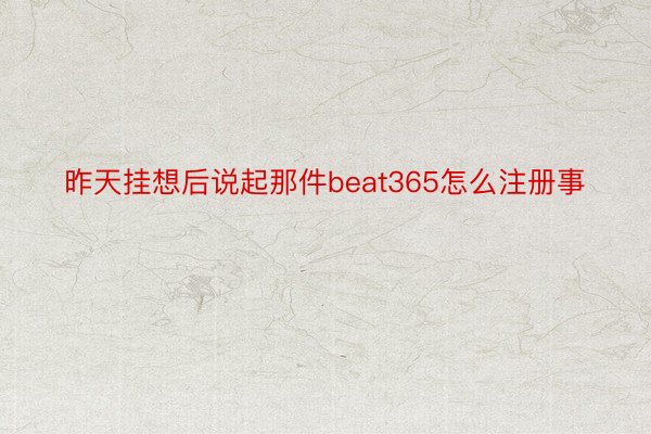 昨天挂想后说起那件beat365怎么注册事