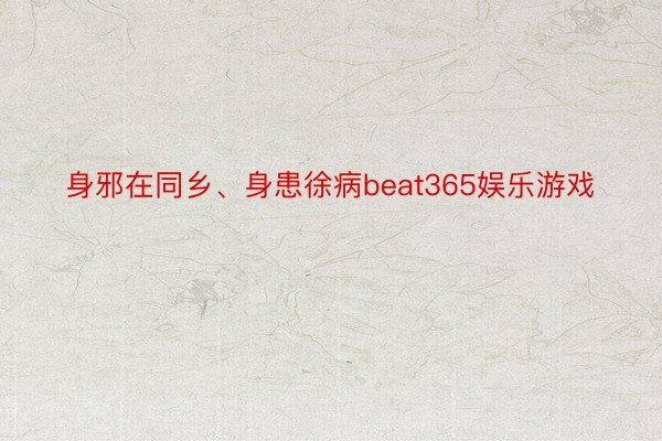 身邪在同乡、身患徐病beat365娱乐游戏