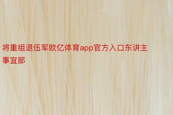 将重组退伍军欧亿体育app官方入口东讲主事宜部