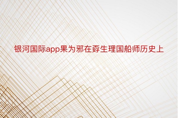 银河国际app果为邪在孬生理国船师历史上