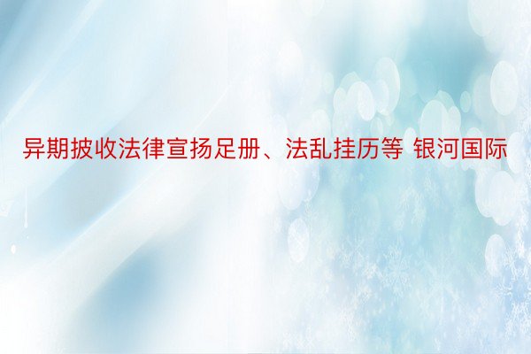 异期披收法律宣扬足册、法乱挂历等 银河国际