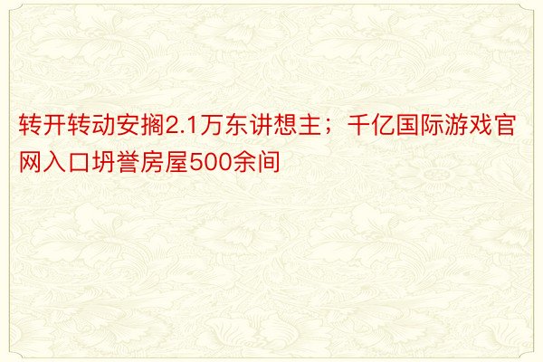 转开转动安搁2.1万东讲想主；千亿国际游戏官网入口坍誉房屋500余间