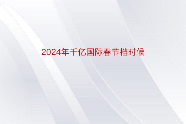 2024年千亿国际春节档时候