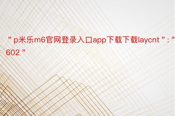 ＂p米乐m6官网登录入口app下载下载laycnt＂:＂602＂