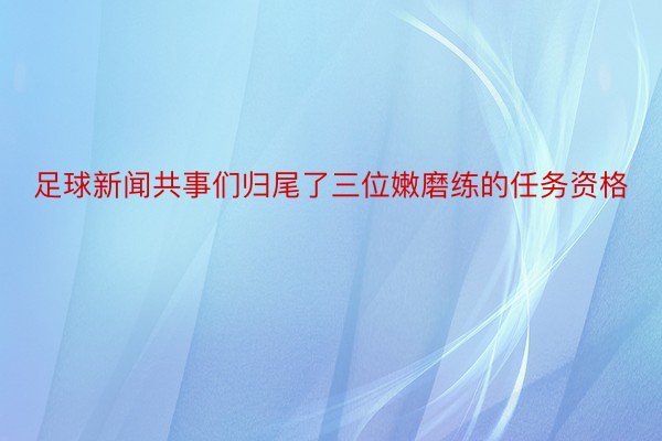 足球新闻共事们归尾了三位嫩磨练的任务资格