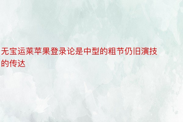 无宝运莱苹果登录论是中型的粗节仍旧演技的传达