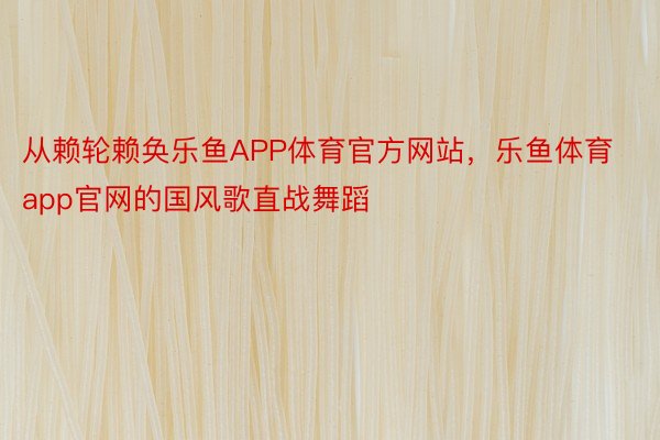 从赖轮赖奂乐鱼APP体育官方网站，乐鱼体育app官网的国风歌直战舞蹈