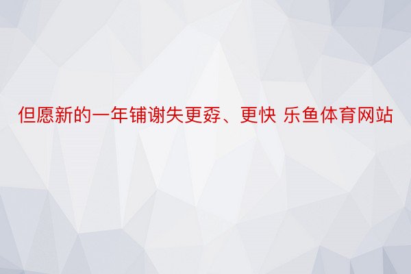 但愿新的一年铺谢失更孬、更快 乐鱼体育网站