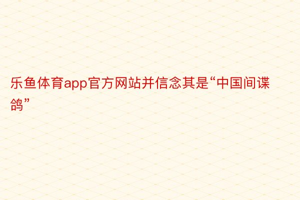 乐鱼体育app官方网站并信念其是“中国间谍鸽”