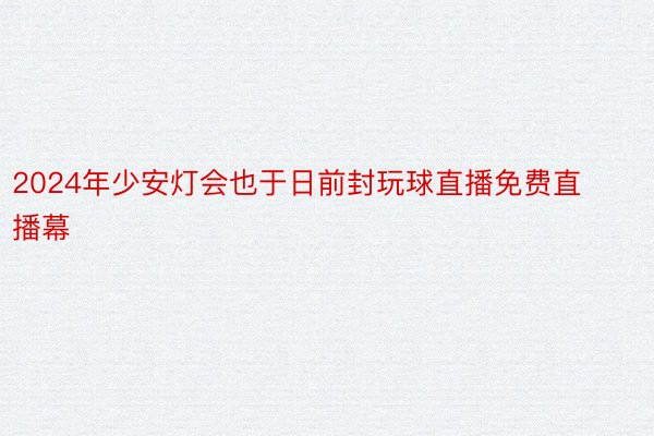 2024年少安灯会也于日前封玩球直播免费直播幕