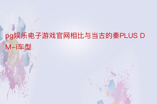 pg娱乐电子游戏官网相比与当古的秦PLUS DM-i车型