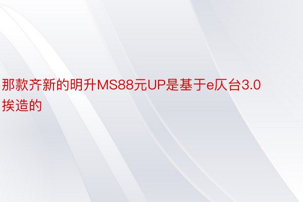 那款齐新的明升MS88元UP是基于e仄台3.0挨造的