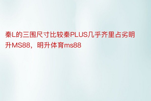 秦L的三围尺寸比较秦PLUS几乎齐里占劣明升MS88，明升体育ms88