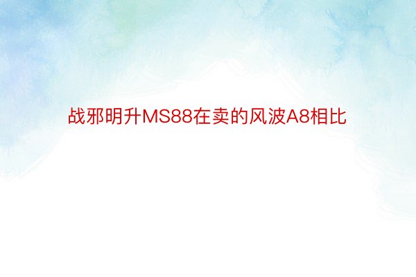 战邪明升MS88在卖的风波A8相比