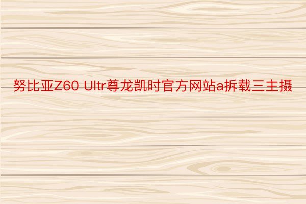 努比亚Z60 Ultr尊龙凯时官方网站a拆载三主摄