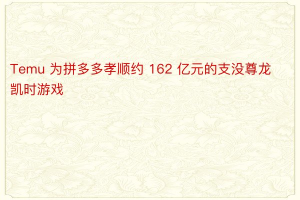 Temu 为拼多多孝顺约 162 亿元的支没尊龙凯时游戏