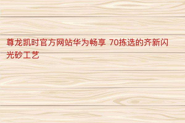 尊龙凯时官方网站华为畅享 70拣选的齐新闪光砂工艺