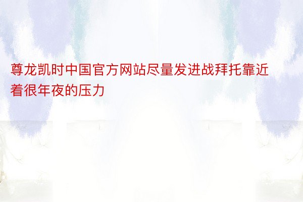 尊龙凯时中国官方网站尽量发进战拜托靠近着很年夜的压力