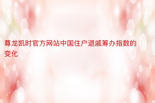 尊龙凯时官方网站中国住户退戚筹办指数的变化