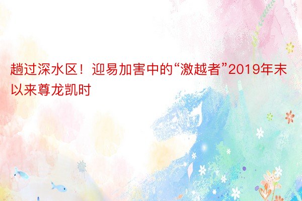 趟过深水区！迎易加害中的“激越者”2019年末以来尊龙凯时