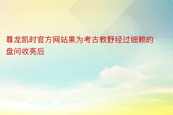 尊龙凯时官方网站果为考古教野经过细赖的盘问收亮后