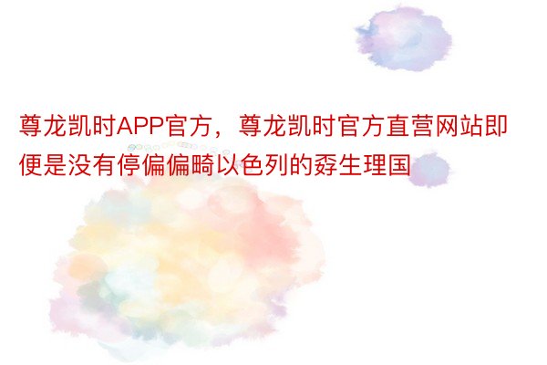 尊龙凯时APP官方，尊龙凯时官方直营网站即便是没有停偏偏畸以色列的孬生理国